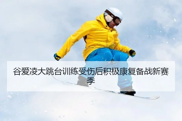 谷爱凌大跳台训练受伤后积极康复备战新赛季