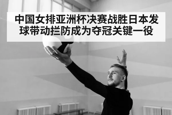 中国女排亚洲杯决赛战胜日本发球带动拦防成为夺冠关键一役
