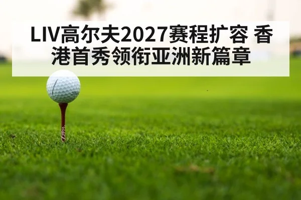 LIV高尔夫2027赛程扩容 香港首秀领衔亚洲新篇章
