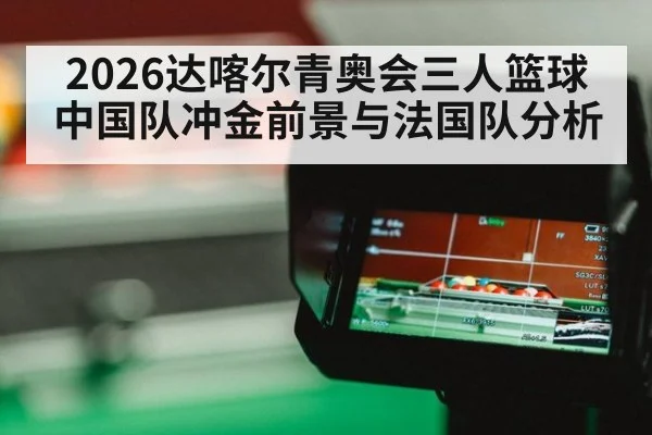 2026达喀尔青奥会三人篮球 中国队冲金前景与法国队分析